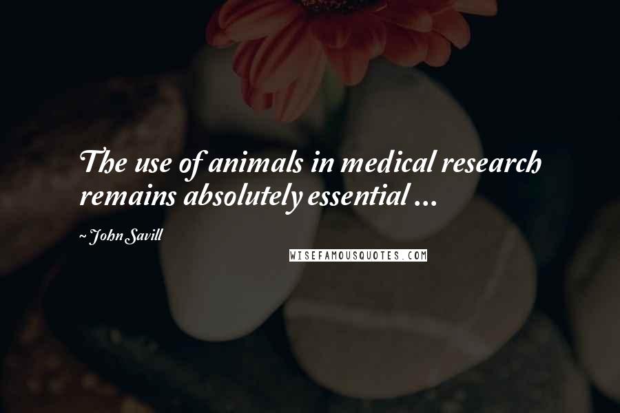 John Savill Quotes: The use of animals in medical research remains absolutely essential ...