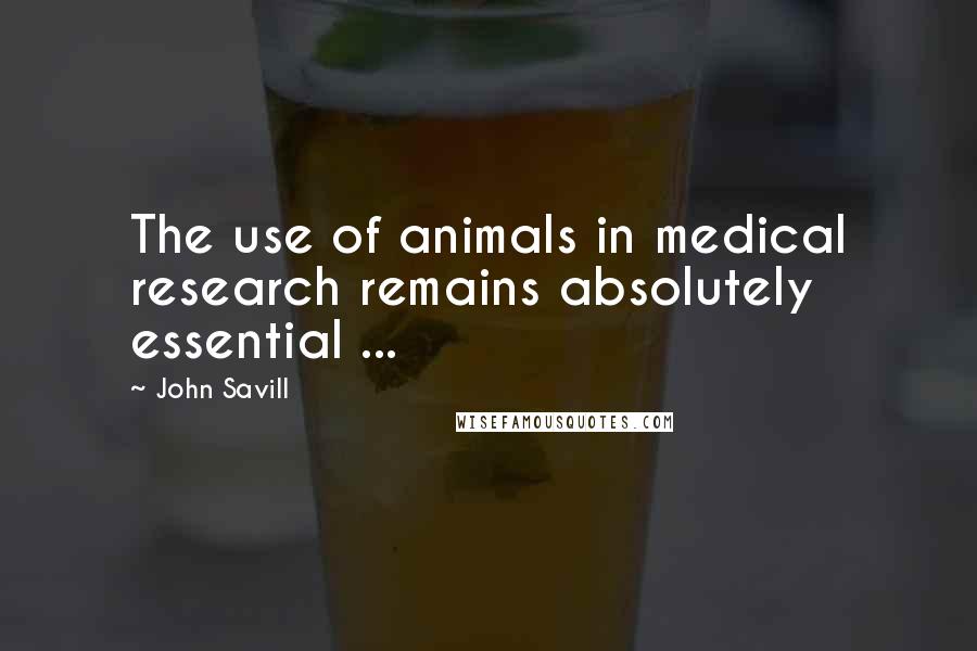 John Savill Quotes: The use of animals in medical research remains absolutely essential ...