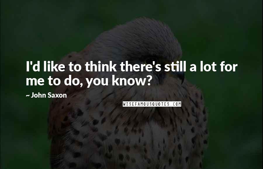 John Saxon Quotes: I'd like to think there's still a lot for me to do, you know?
