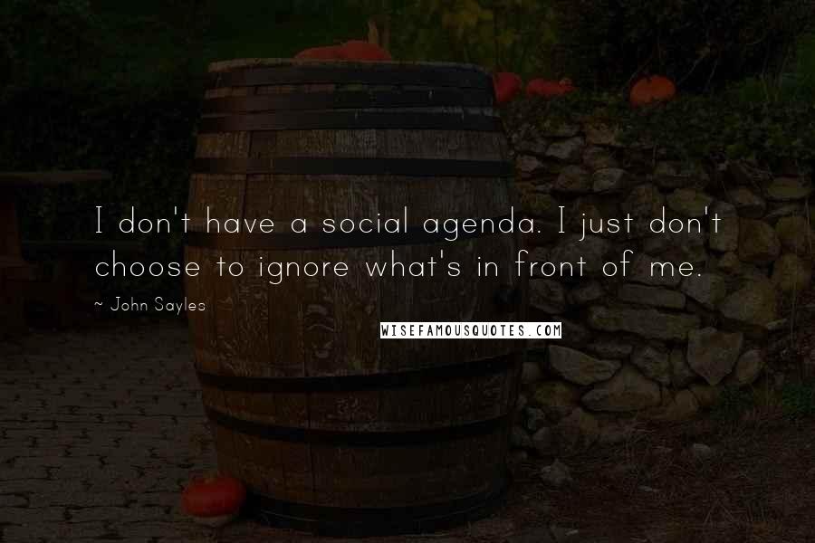 John Sayles Quotes: I don't have a social agenda. I just don't choose to ignore what's in front of me.