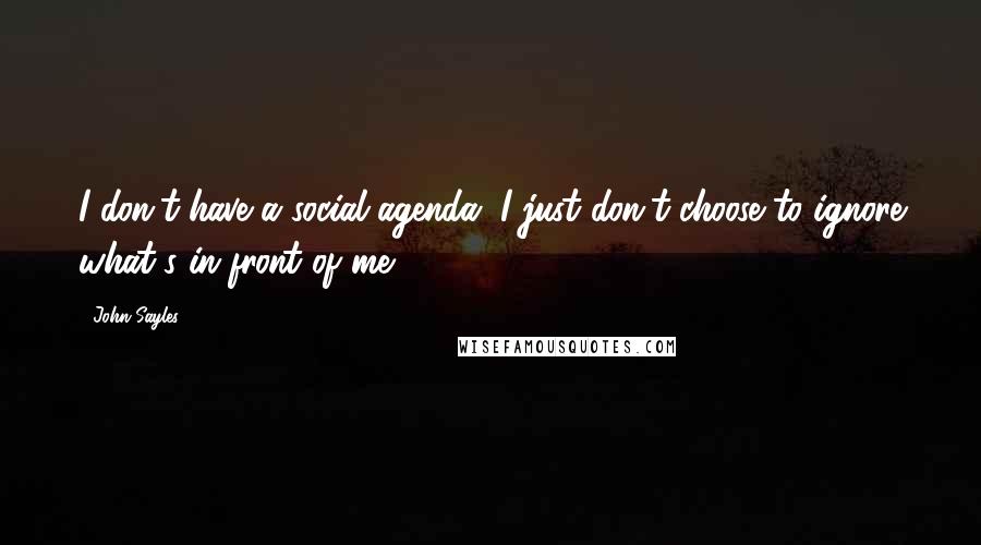 John Sayles Quotes: I don't have a social agenda. I just don't choose to ignore what's in front of me.