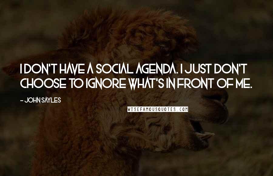 John Sayles Quotes: I don't have a social agenda. I just don't choose to ignore what's in front of me.