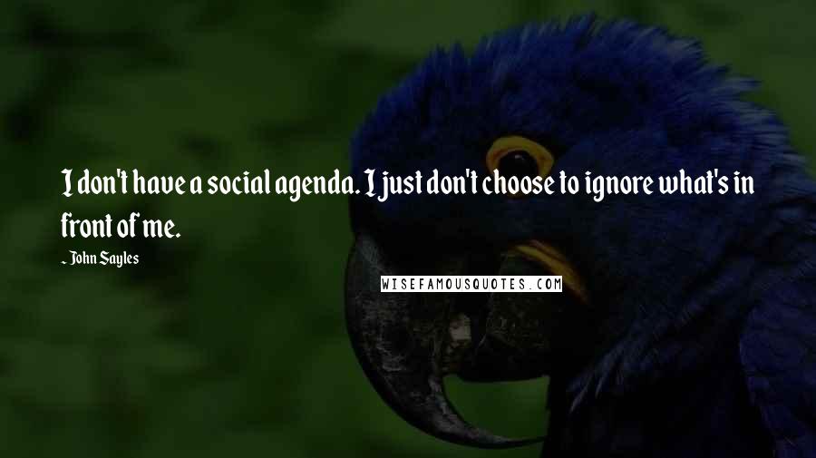 John Sayles Quotes: I don't have a social agenda. I just don't choose to ignore what's in front of me.