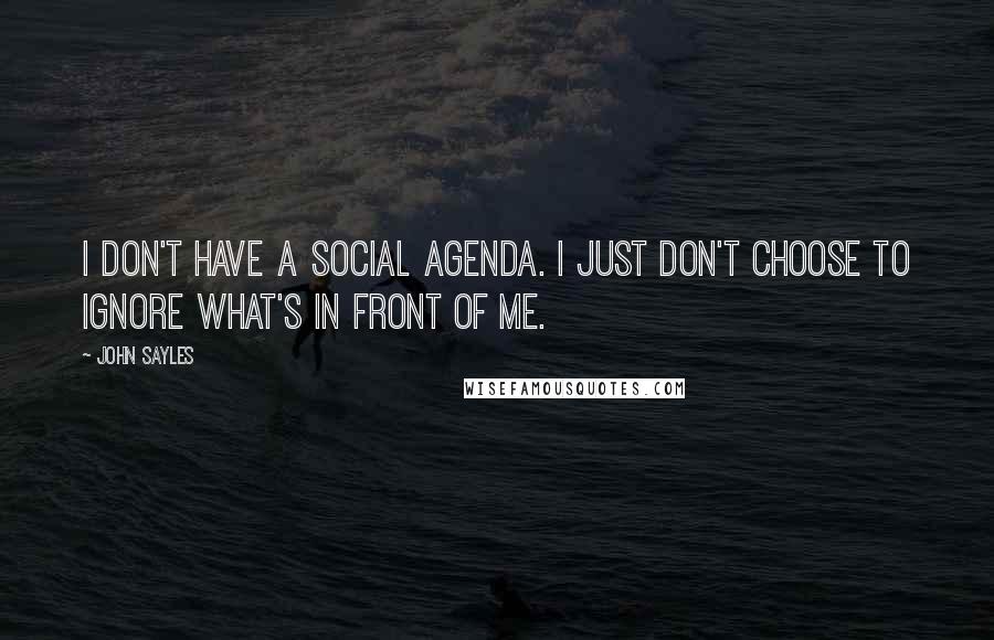 John Sayles Quotes: I don't have a social agenda. I just don't choose to ignore what's in front of me.