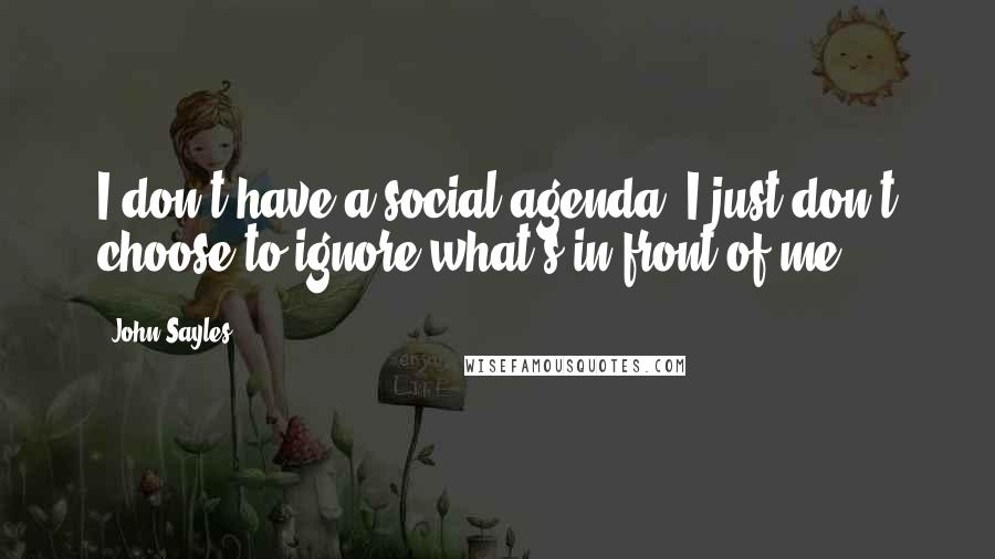 John Sayles Quotes: I don't have a social agenda. I just don't choose to ignore what's in front of me.