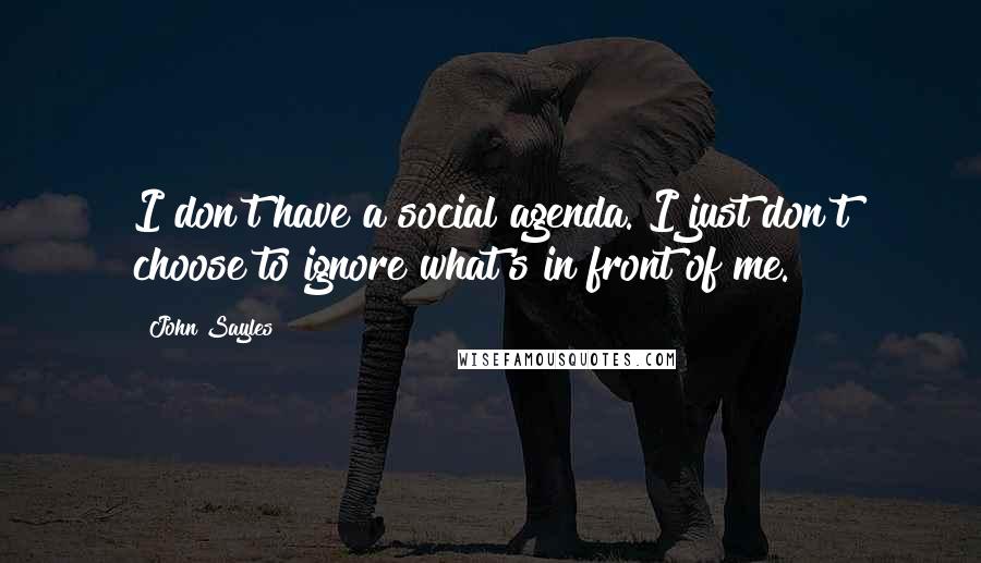 John Sayles Quotes: I don't have a social agenda. I just don't choose to ignore what's in front of me.