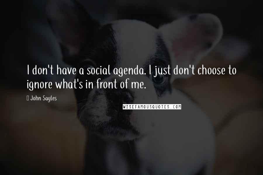 John Sayles Quotes: I don't have a social agenda. I just don't choose to ignore what's in front of me.