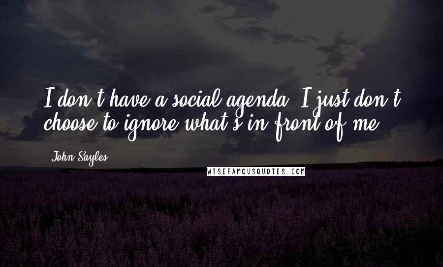 John Sayles Quotes: I don't have a social agenda. I just don't choose to ignore what's in front of me.
