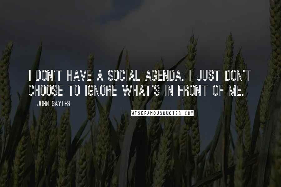 John Sayles Quotes: I don't have a social agenda. I just don't choose to ignore what's in front of me.