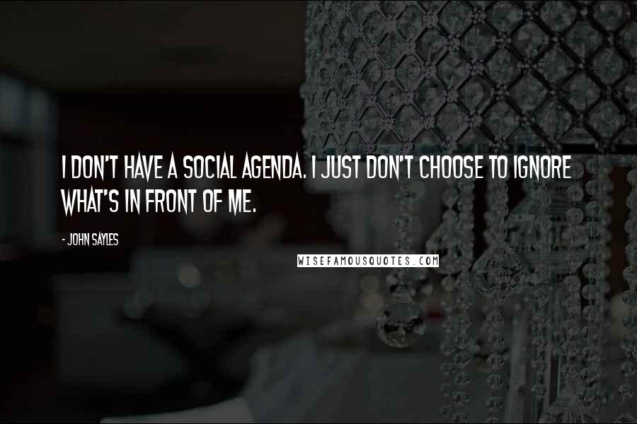 John Sayles Quotes: I don't have a social agenda. I just don't choose to ignore what's in front of me.