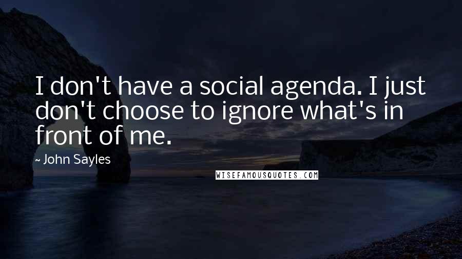 John Sayles Quotes: I don't have a social agenda. I just don't choose to ignore what's in front of me.