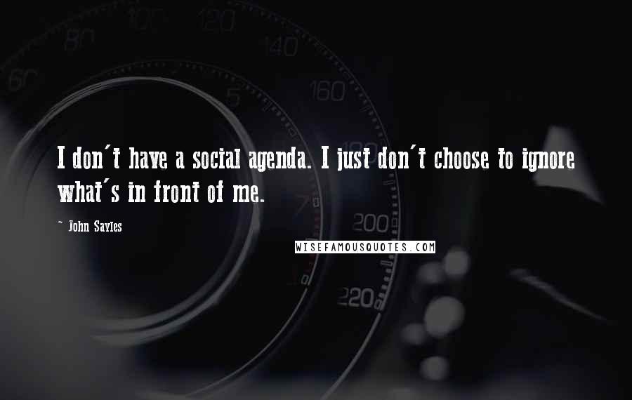 John Sayles Quotes: I don't have a social agenda. I just don't choose to ignore what's in front of me.