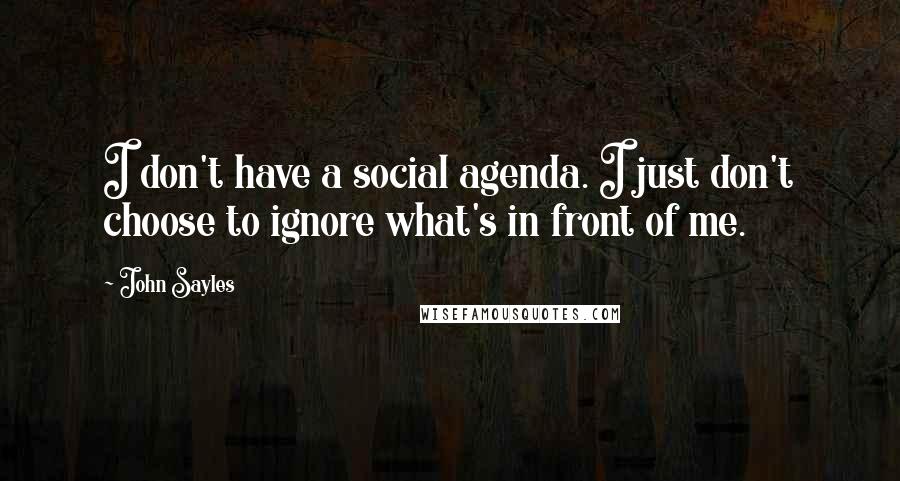 John Sayles Quotes: I don't have a social agenda. I just don't choose to ignore what's in front of me.