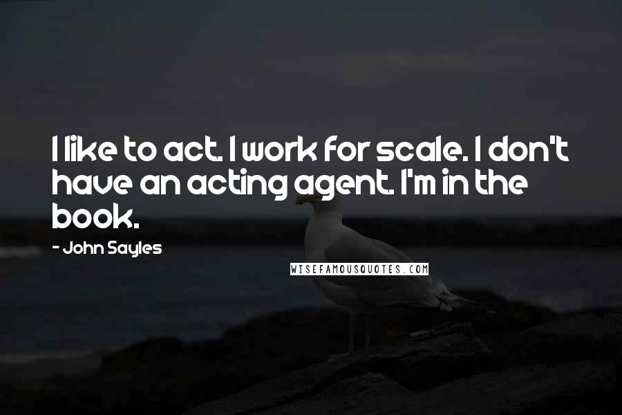 John Sayles Quotes: I like to act. I work for scale. I don't have an acting agent. I'm in the book.