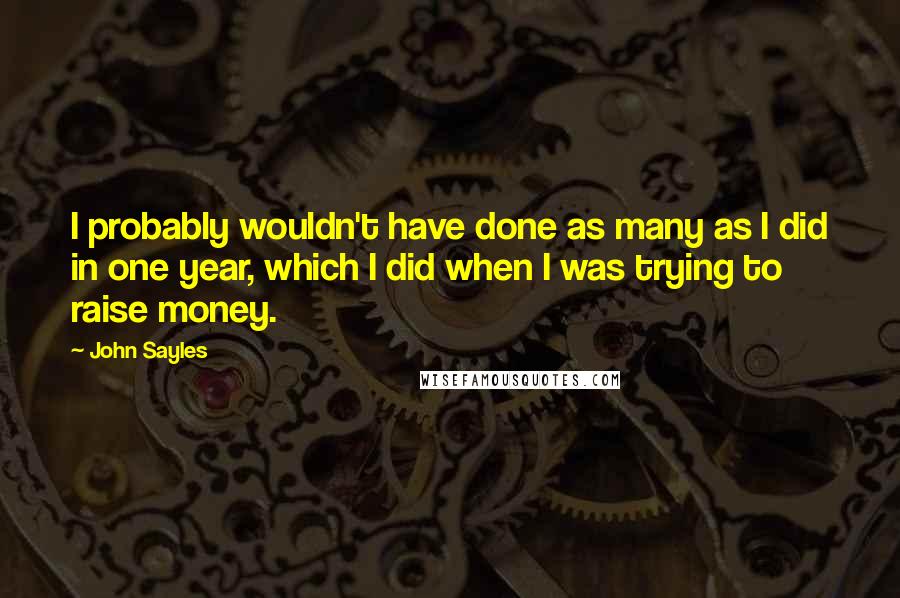 John Sayles Quotes: I probably wouldn't have done as many as I did in one year, which I did when I was trying to raise money.