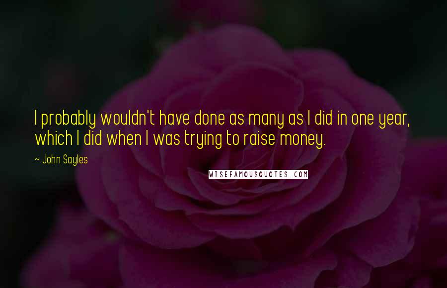 John Sayles Quotes: I probably wouldn't have done as many as I did in one year, which I did when I was trying to raise money.