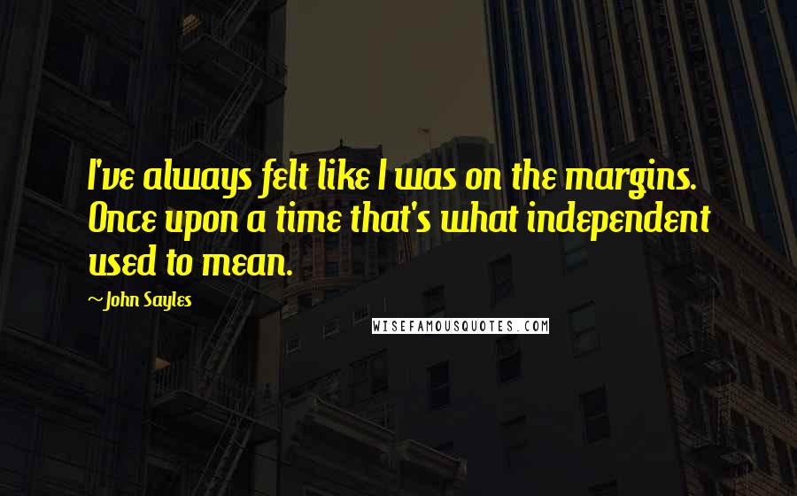 John Sayles Quotes: I've always felt like I was on the margins. Once upon a time that's what independent used to mean.
