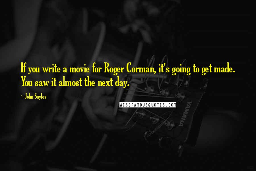 John Sayles Quotes: If you write a movie for Roger Corman, it's going to get made. You saw it almost the next day.