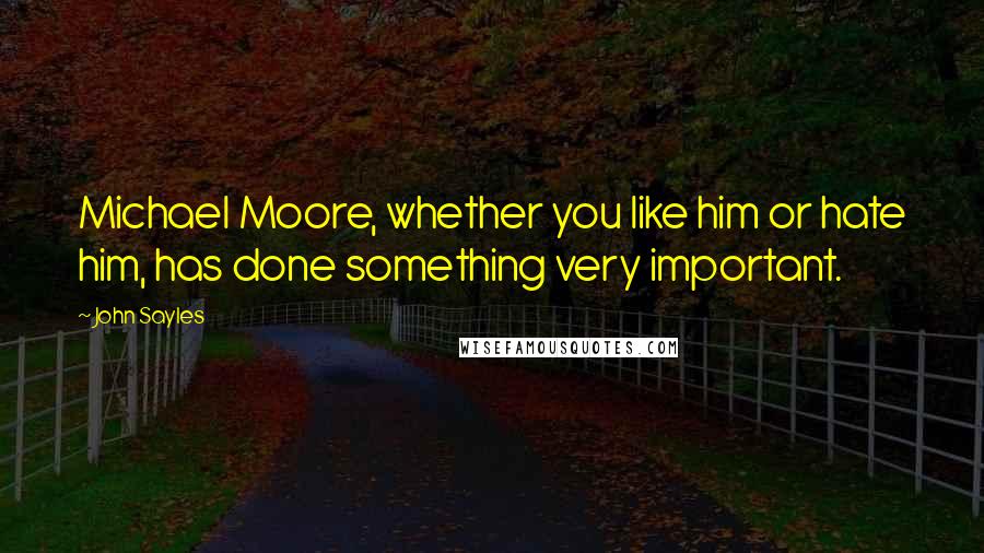 John Sayles Quotes: Michael Moore, whether you like him or hate him, has done something very important.