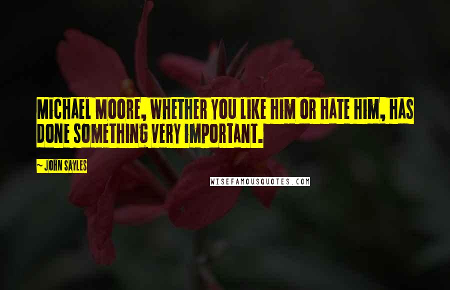 John Sayles Quotes: Michael Moore, whether you like him or hate him, has done something very important.