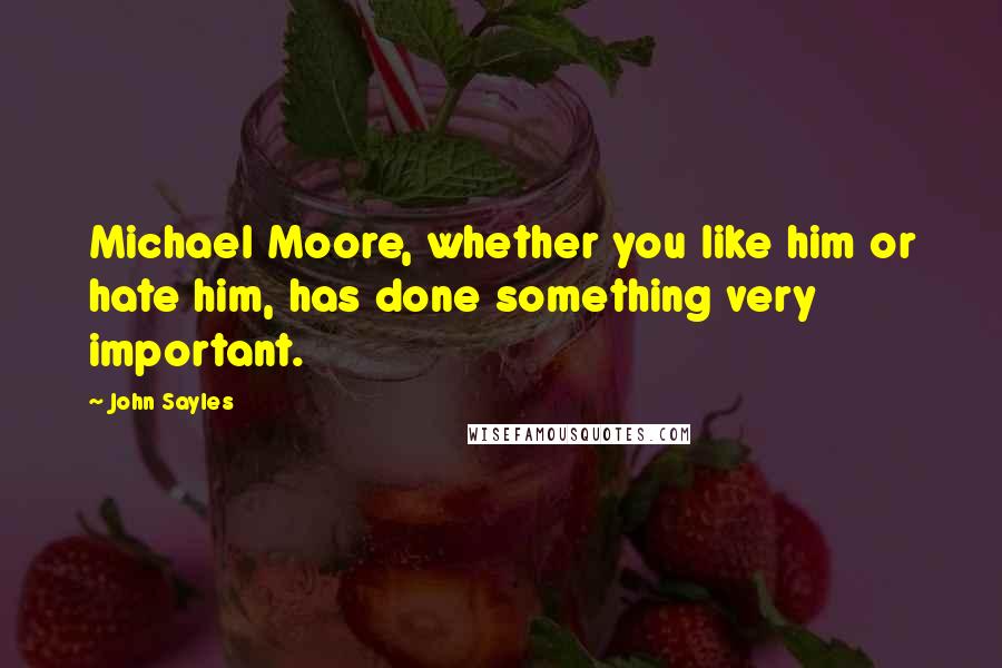 John Sayles Quotes: Michael Moore, whether you like him or hate him, has done something very important.