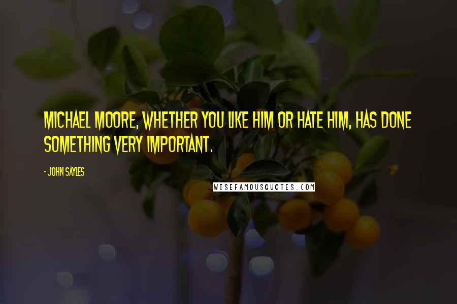 John Sayles Quotes: Michael Moore, whether you like him or hate him, has done something very important.