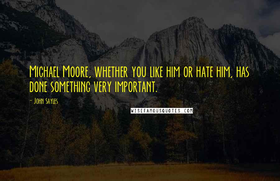 John Sayles Quotes: Michael Moore, whether you like him or hate him, has done something very important.