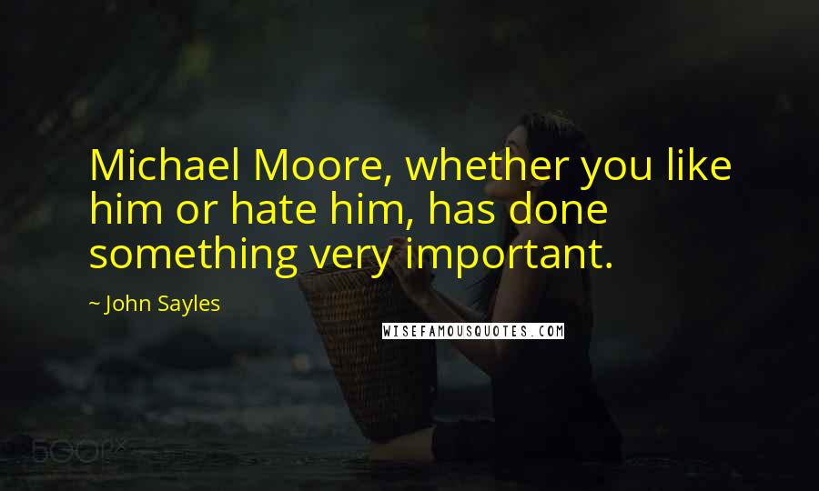 John Sayles Quotes: Michael Moore, whether you like him or hate him, has done something very important.