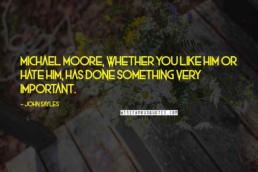 John Sayles Quotes: Michael Moore, whether you like him or hate him, has done something very important.