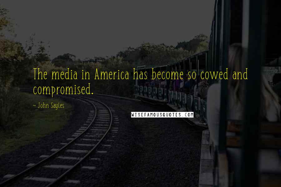 John Sayles Quotes: The media in America has become so cowed and compromised.