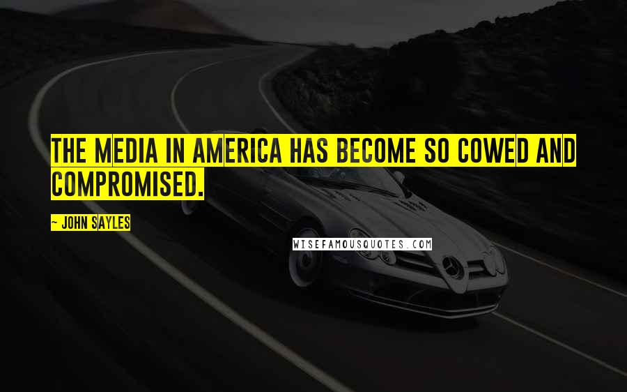 John Sayles Quotes: The media in America has become so cowed and compromised.