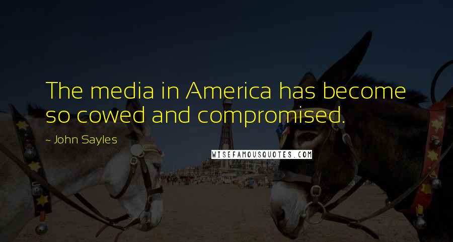John Sayles Quotes: The media in America has become so cowed and compromised.