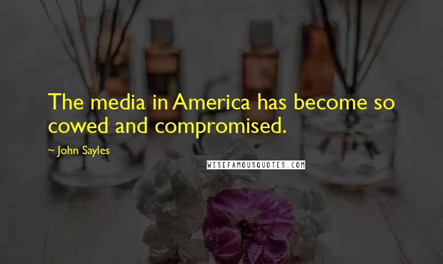 John Sayles Quotes: The media in America has become so cowed and compromised.