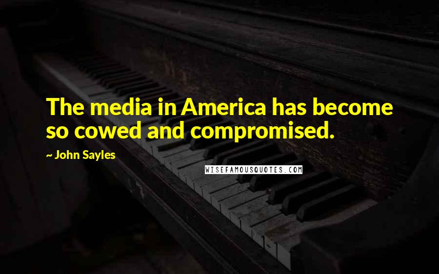 John Sayles Quotes: The media in America has become so cowed and compromised.