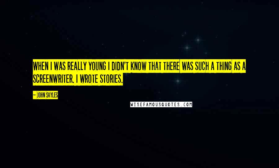 John Sayles Quotes: When I was really young I didn't know that there was such a thing as a screenwriter. I wrote stories.