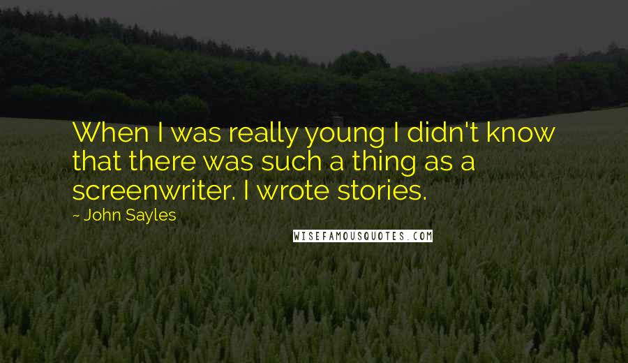 John Sayles Quotes: When I was really young I didn't know that there was such a thing as a screenwriter. I wrote stories.