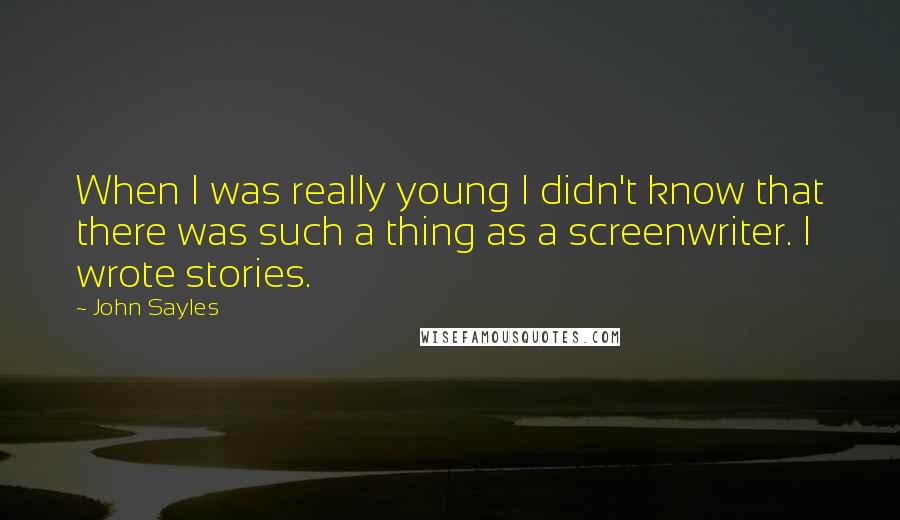 John Sayles Quotes: When I was really young I didn't know that there was such a thing as a screenwriter. I wrote stories.