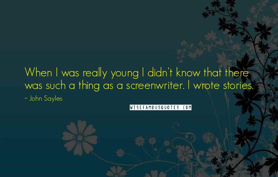 John Sayles Quotes: When I was really young I didn't know that there was such a thing as a screenwriter. I wrote stories.