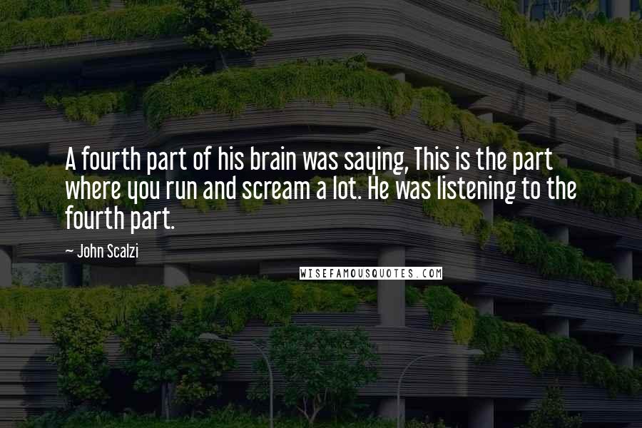 John Scalzi Quotes: A fourth part of his brain was saying, This is the part where you run and scream a lot. He was listening to the fourth part.