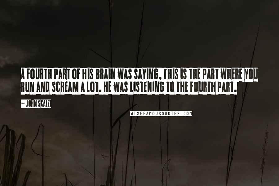 John Scalzi Quotes: A fourth part of his brain was saying, This is the part where you run and scream a lot. He was listening to the fourth part.