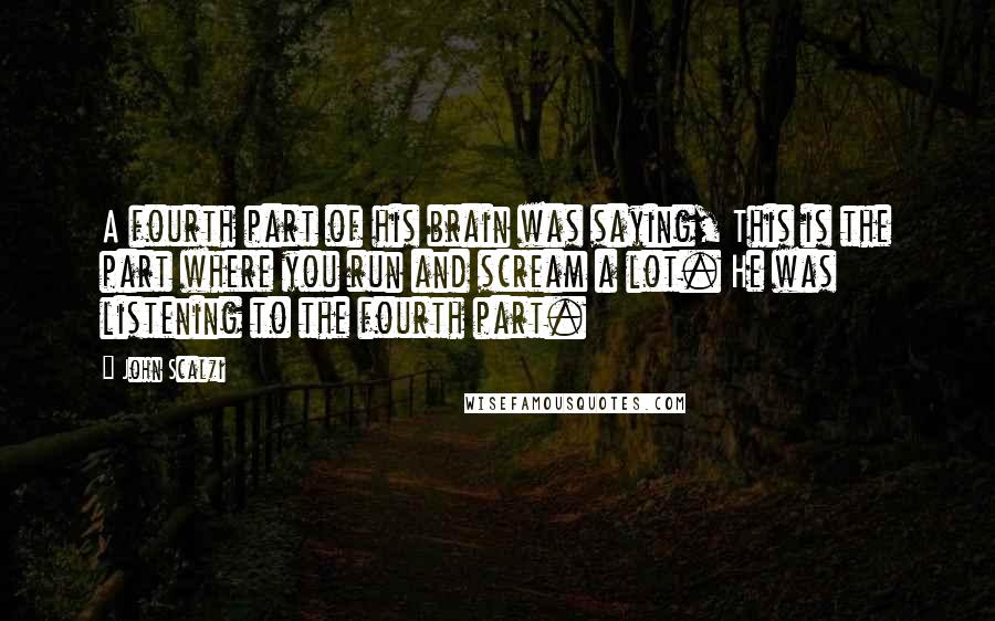 John Scalzi Quotes: A fourth part of his brain was saying, This is the part where you run and scream a lot. He was listening to the fourth part.