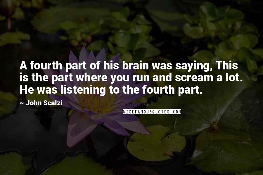 John Scalzi Quotes: A fourth part of his brain was saying, This is the part where you run and scream a lot. He was listening to the fourth part.