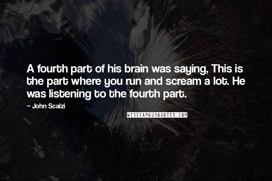 John Scalzi Quotes: A fourth part of his brain was saying, This is the part where you run and scream a lot. He was listening to the fourth part.
