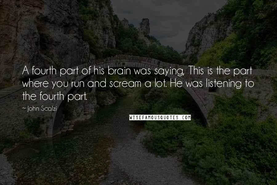 John Scalzi Quotes: A fourth part of his brain was saying, This is the part where you run and scream a lot. He was listening to the fourth part.