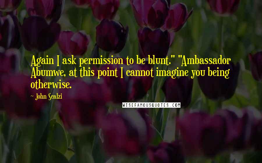 John Scalzi Quotes: Again I ask permission to be blunt." "Ambassador Abumwe, at this point I cannot imagine you being otherwise.