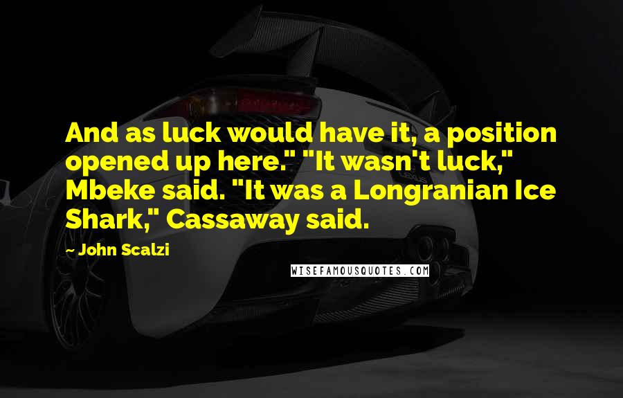 John Scalzi Quotes: And as luck would have it, a position opened up here." "It wasn't luck," Mbeke said. "It was a Longranian Ice Shark," Cassaway said.