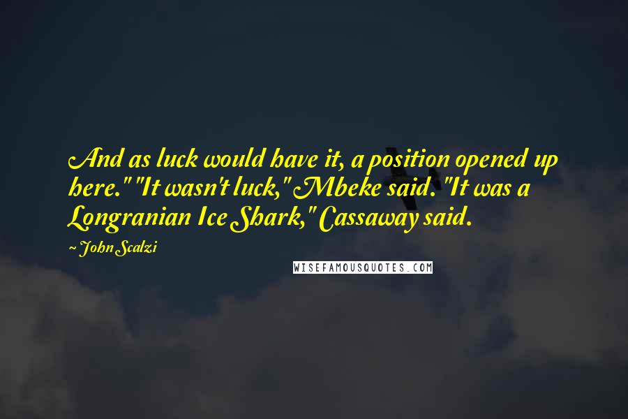 John Scalzi Quotes: And as luck would have it, a position opened up here." "It wasn't luck," Mbeke said. "It was a Longranian Ice Shark," Cassaway said.