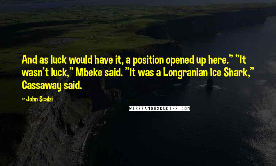 John Scalzi Quotes: And as luck would have it, a position opened up here." "It wasn't luck," Mbeke said. "It was a Longranian Ice Shark," Cassaway said.