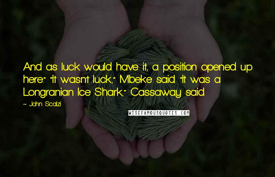 John Scalzi Quotes: And as luck would have it, a position opened up here." "It wasn't luck," Mbeke said. "It was a Longranian Ice Shark," Cassaway said.