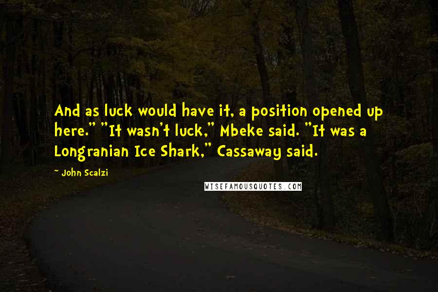 John Scalzi Quotes: And as luck would have it, a position opened up here." "It wasn't luck," Mbeke said. "It was a Longranian Ice Shark," Cassaway said.